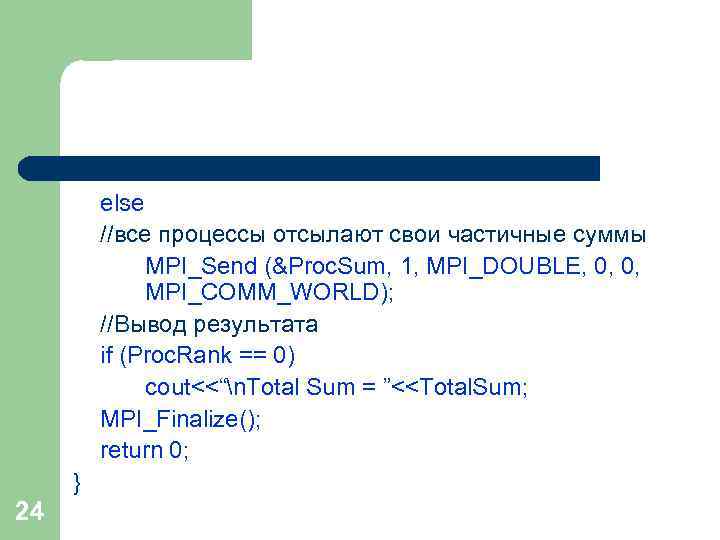 else //все процессы отсылают свои частичные суммы MPI_Send (&Proc. Sum, 1, MPI_DOUBLE, 0, 0,