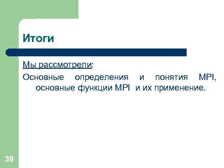 Итоги Мы рассмотрели: Основные определения и понятия MPI, основные функции MPI и их применение.