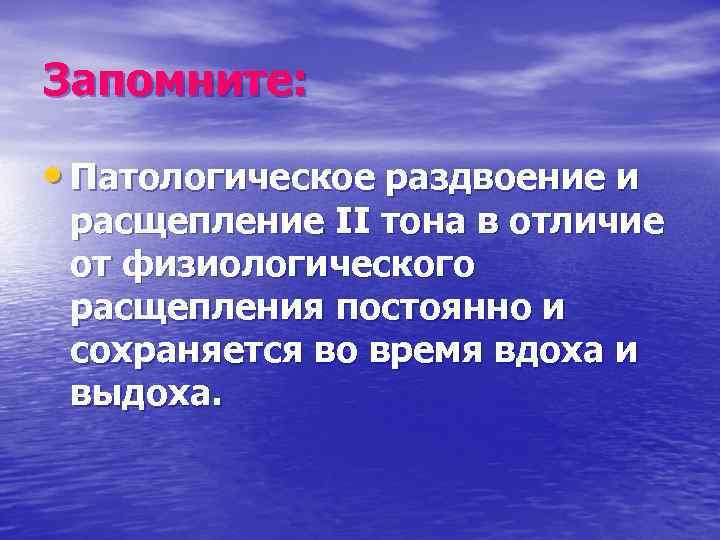 Запомните: • Патологическое раздвоение и расщепление II тона в отличие от физиологического расщепления постоянно