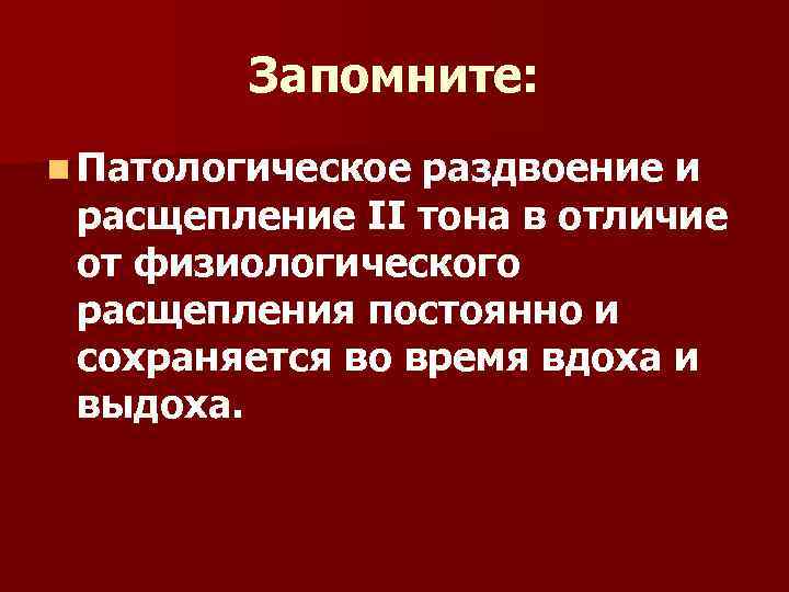 Запомните: n Патологическое раздвоение и расщепление II тона в отличие от физиологического расщепления постоянно