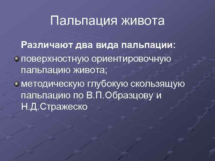 Пальпация живота Различают два вида пальпации: поверхностную ориентировочную пальпацию живота; методическую глубокую скользящую пальпацию