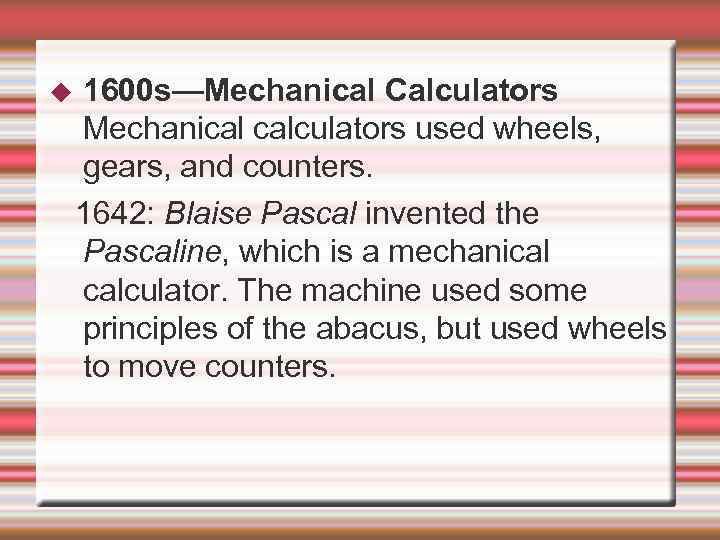 1600 s—Mechanical Calculators Mechanical calculators used wheels, gears, and counters. 1642: Blaise Pascal invented