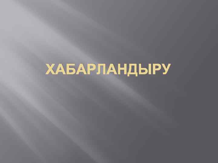 ХАБАРЛАНДЫРУ 