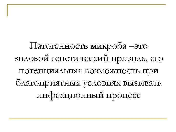 Патогенность микроба –это видовой генетический признак, его потенциальная возможность при благоприятных условиях вызывать инфекционный