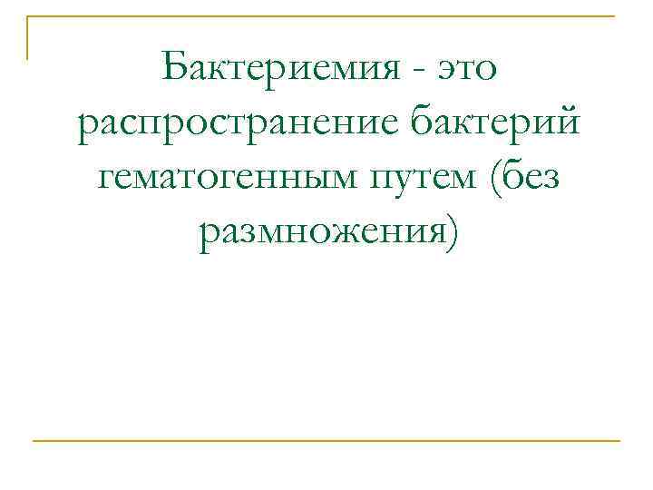 Бактериемия - это распространение бактерий гематогенным путем (без размножения) 