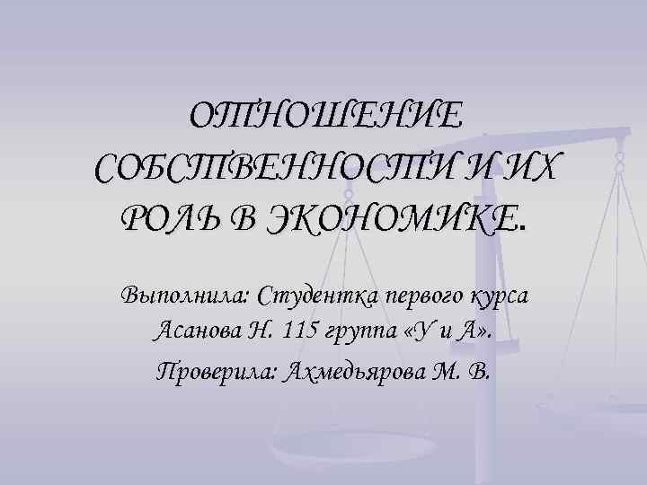 ОТНОШЕНИЕ СОБСТВЕННОСТИ И ИХ РОЛЬ В ЭКОНОМИКЕ. Выполнила: Студентка первого курса Асанова Н. 115