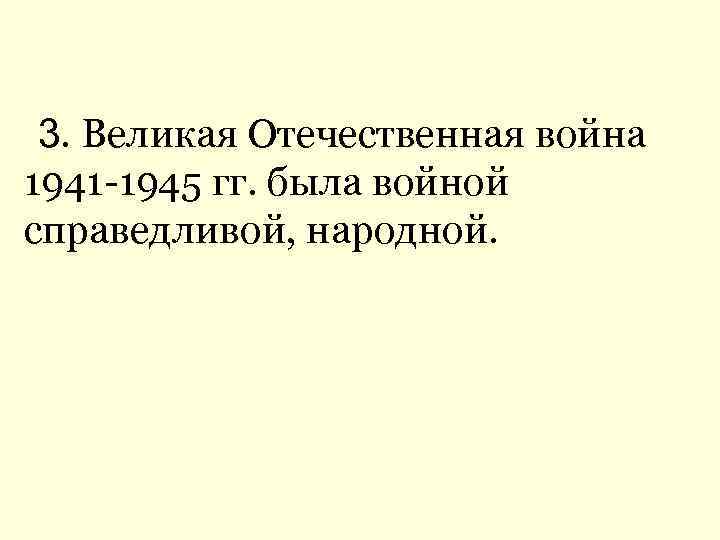 3. Великая Отечественная война 1941 -1945 гг. была войной справедливой, народной. 