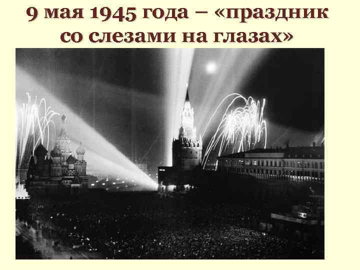 9 мая 1945 года – «праздник со слезами на глазах» 