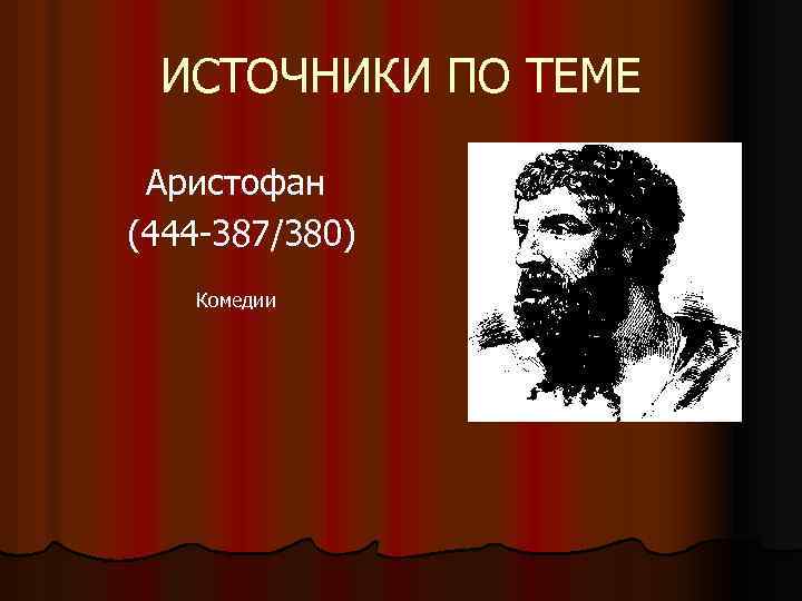 ИСТОЧНИКИ ПО ТЕМЕ Аристофан (444 -387/380) Комедии 