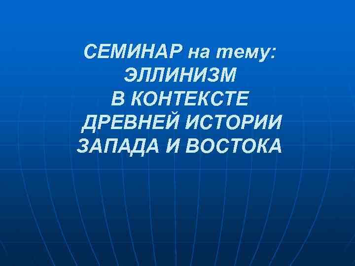 СЕМИНАР на тему: ЭЛЛИНИЗМ В КОНТЕКСТЕ ДРЕВНЕЙ ИСТОРИИ ЗАПАДА И ВОСТОКА 