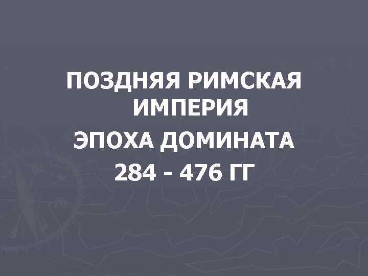 ПОЗДНЯЯ РИМСКАЯ ИМПЕРИЯ ЭПОХА ДОМИНАТА 284 - 476 ГГ 