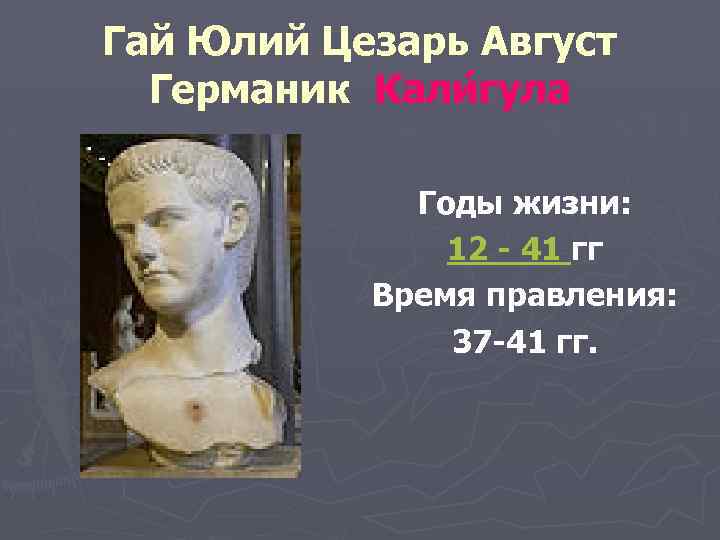 Гай Юлий Цезарь Август Германик Кали гула Годы жизни: 12 - 41 гг Время