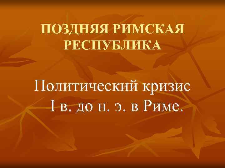 ПОЗДНЯЯ РИМСКАЯ РЕСПУБЛИКА Политический кризис I в. до н. э. в Риме. 