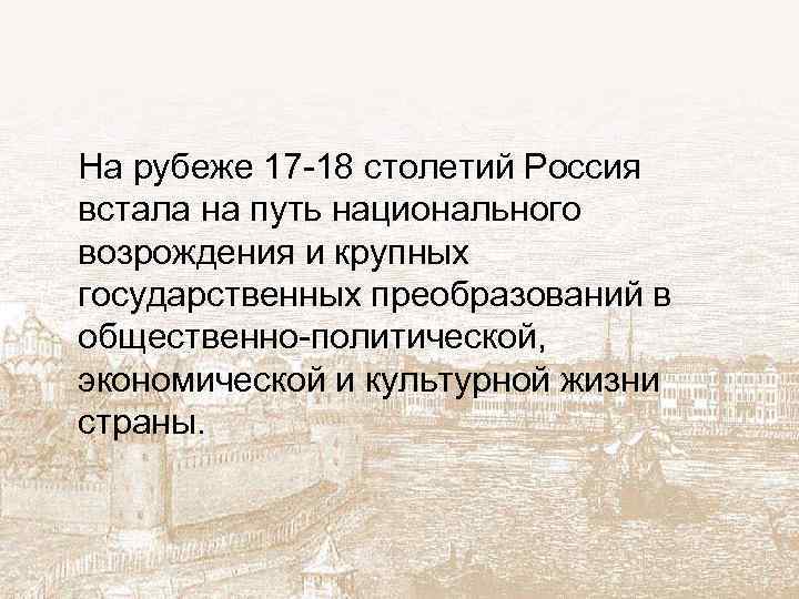  На рубеже 17 -18 столетий Россия встала на путь национального возрождения и крупных