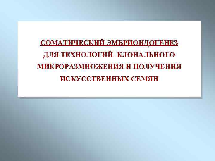 СОМАТИЧЕСКИЙ ЭМБРИОИДОГЕНЕЗ ДЛЯ ТЕХНОЛОГИЙ КЛОНАЛЬНОГО МИКРОРАЗМНОЖЕНИЯ И ПОЛУЧЕНИЯ ИСКУССТВЕННЫХ СЕМЯН 