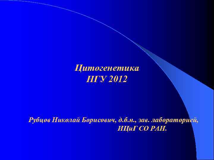 Цитогенетика НГУ 2012 Рубцов Николай Борисович, д. б. н. , зав. лабораторией, ИЦи. Г