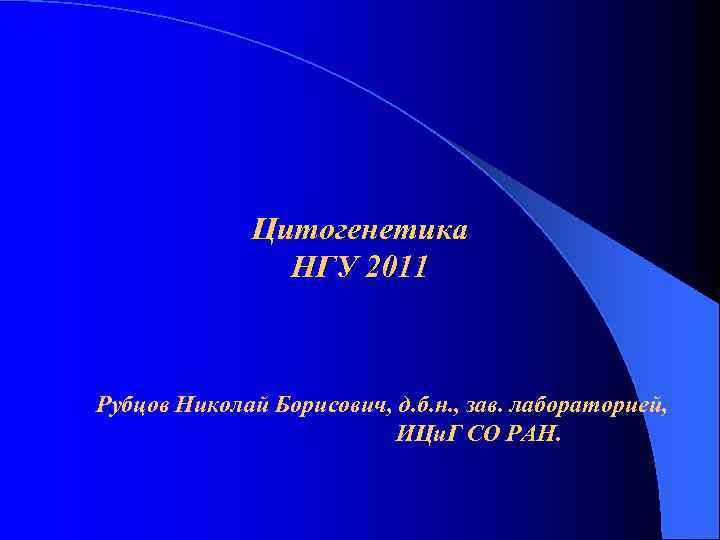 Цитогенетика НГУ 2011 Рубцов Николай Борисович, д. б. н. , зав. лабораторией, ИЦи. Г