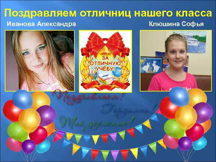 Поздравляем отличниц нашего класса Иванова Александра Клюшина Софья 