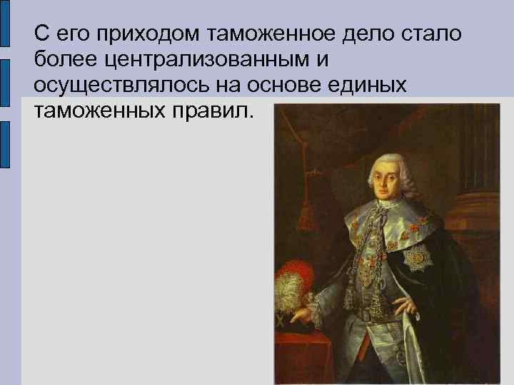 С его приходом таможенное дело стало более централизованным и осуществлялось на основе единых таможенных