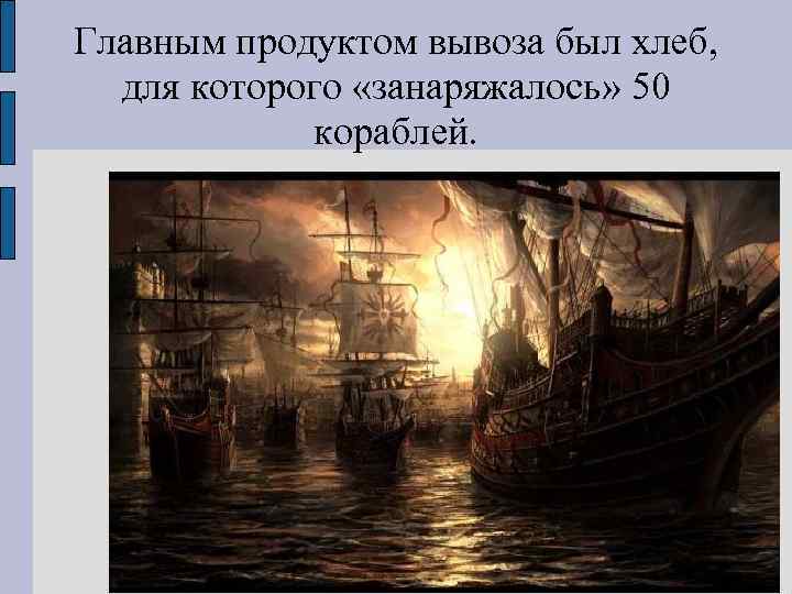 Главным продуктом вывоза был хлеб, для которого «занаряжалось» 50 кораблей. 