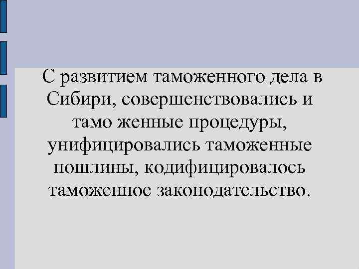 С развитием таможенного дела в Сибири, совершенствовались и тамо женные процедуры, унифицировались таможенные пошлины,