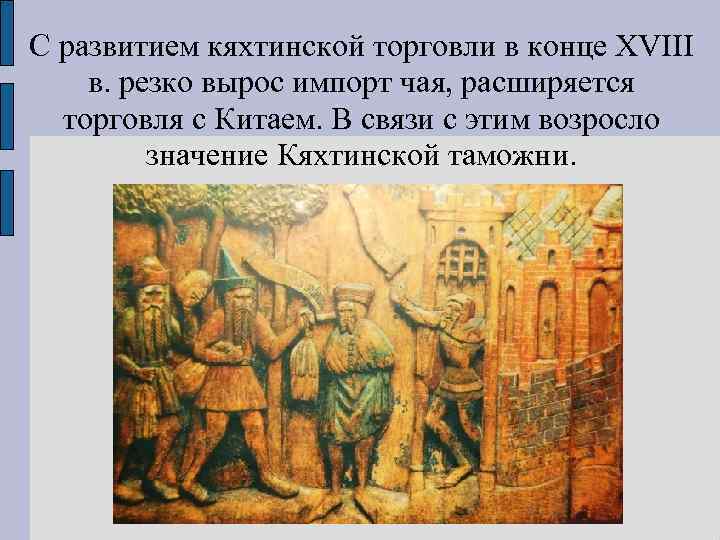 С развитием кяхтинской торговли в конце XVIII в. резко вырос импорт чая, расширяется торговля