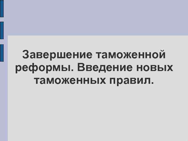 Завершение таможенной реформы. Введение новых таможенных правил. 