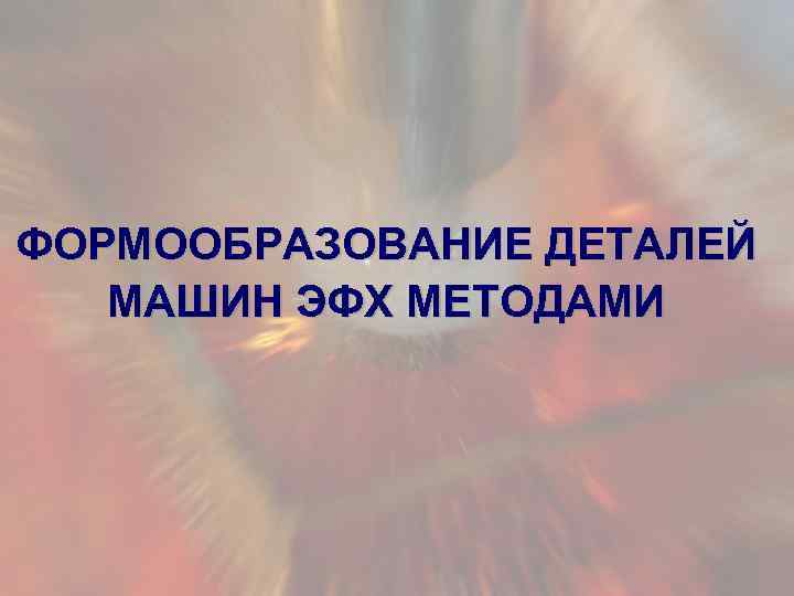 ФОРМООБРАЗОВАНИЕ ДЕТАЛЕЙ МАШИН ЭФХ МЕТОДАМИ 