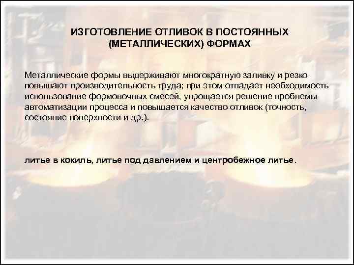 ИЗГОТОВЛЕНИЕ ОТЛИВОК В ПОСТОЯННЫХ (МЕТАЛЛИЧЕСКИХ) ФОРМАХ Металлические формы выдерживают многократную заливку и резко повышают