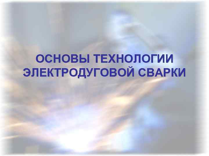 ОСНОВЫ ТЕХНОЛОГИИ ЭЛЕКТРОДУГОВОЙ СВАРКИ 