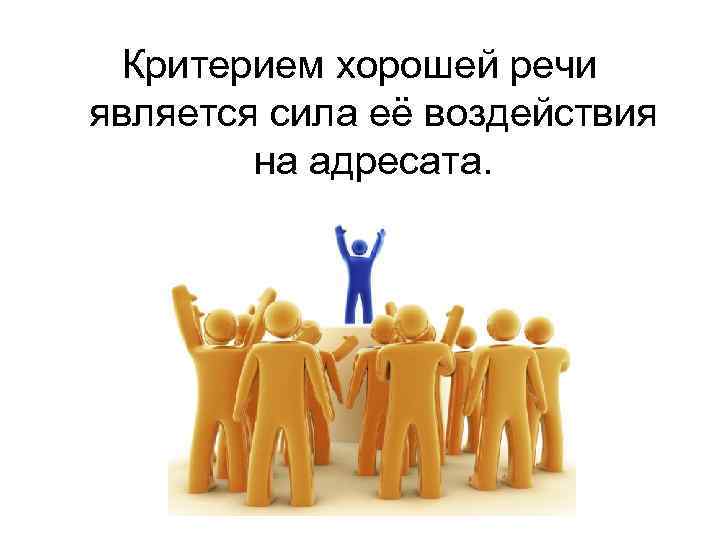 Критерием хорошей речи является сила её воздействия на адресата. 