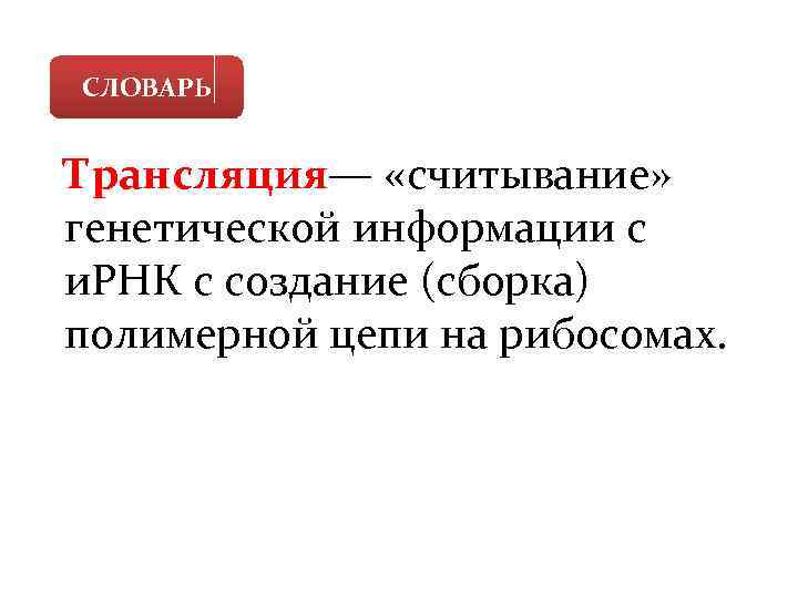 СЛОВАРЬ Трансляция— «считывание» генетической информации с и. РНК с создание (сборка) полимерной цепи на