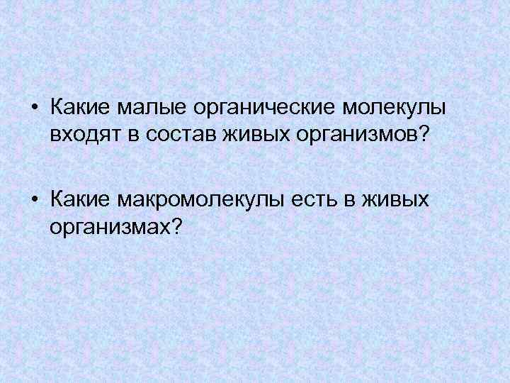 • Какие малые органические молекулы входят в состав живых организмов? • Какие макромолекулы