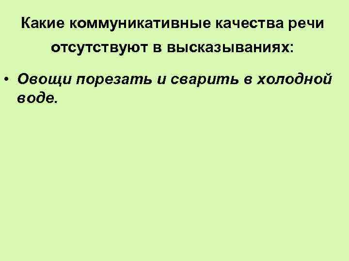 Какие коммуникативные качества речи отсутствуют в высказываниях: • Овощи порезать и сварить в холодной