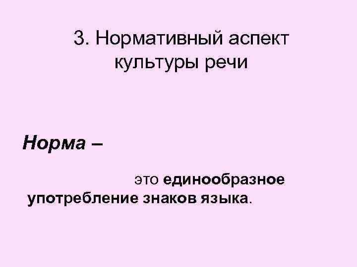 3. Нормативный аспект культуры речи Норма – это единообразное употребление знаков языка. 