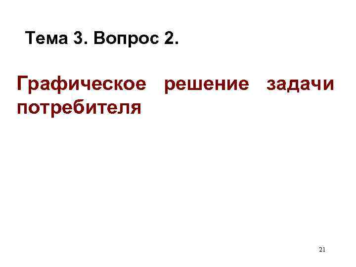 Тема 3. Вопрос 2. Графическое решение задачи потребителя 21 