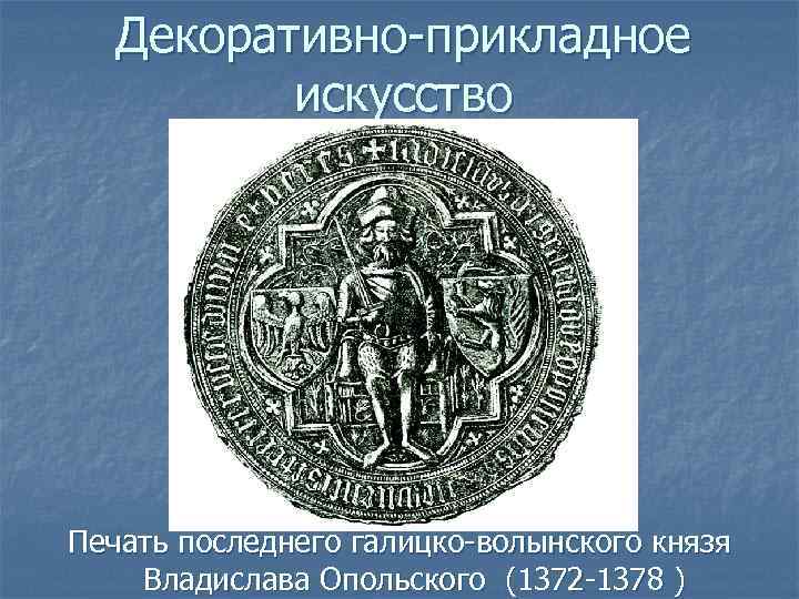 Декоративно-прикладное искусство Печать последнего галицко-волынского князя Владислава Опольского (1372 -1378 ) 