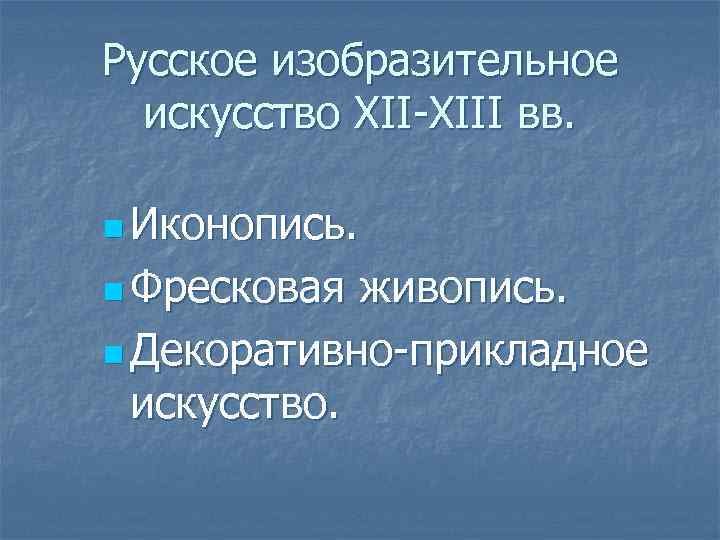 Русское изобразительное искусство XII-XIII вв. n Иконопись. n Фресковая живопись. n Декоративно-прикладное искусство. 