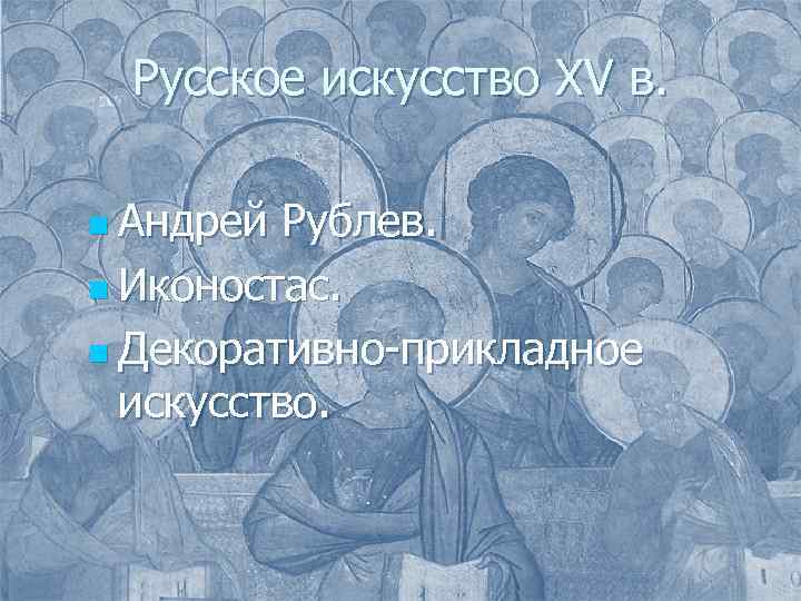 Русское искусство XV в. n Андрей Рублев. n Иконостас. n Декоративно-прикладное искусство. 