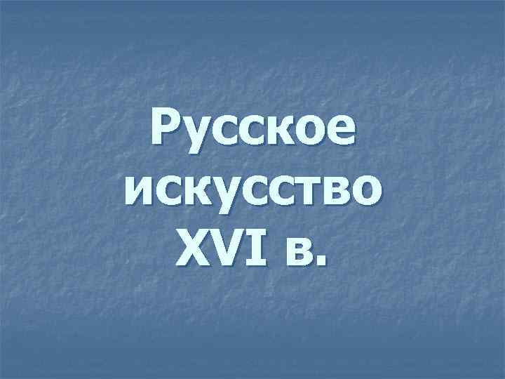 Русское искусство XVI в. 