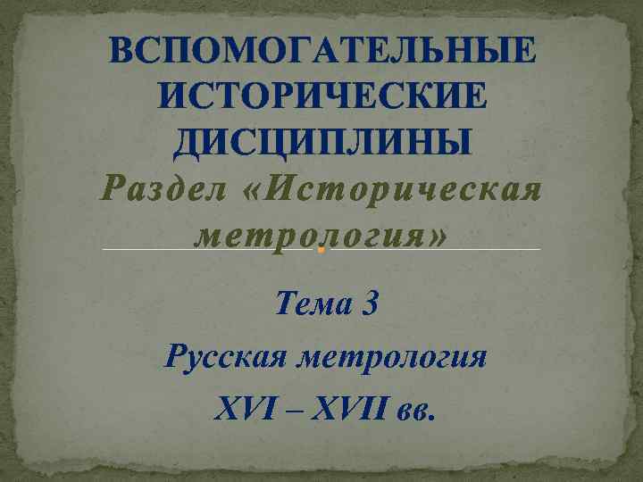 ВСПОМОГАТЕЛЬНЫЕ ИСТОРИЧЕСКИЕ ДИСЦИПЛИНЫ Раздел «Историческая метрология» Тема 3 Русская метрология XVI – XVII вв.