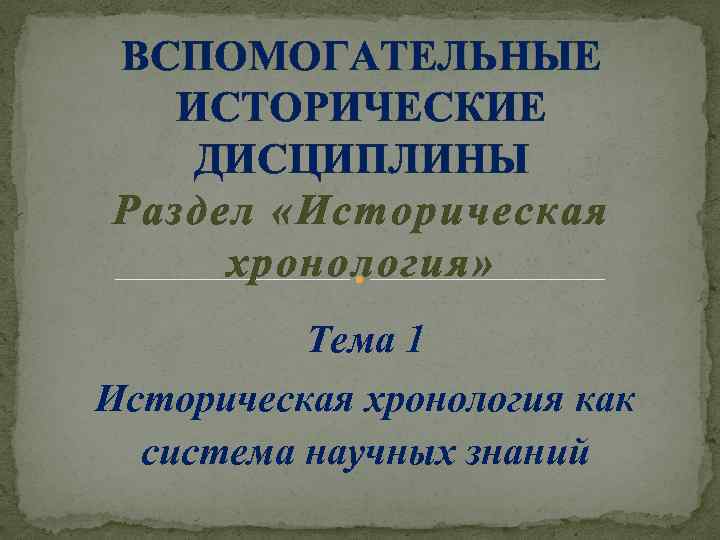 ВСПОМОГАТЕЛЬНЫЕ ИСТОРИЧЕСКИЕ ДИСЦИПЛИНЫ Раздел «Историческая хронология» Тема 1 Историческая хронология как система научных знаний