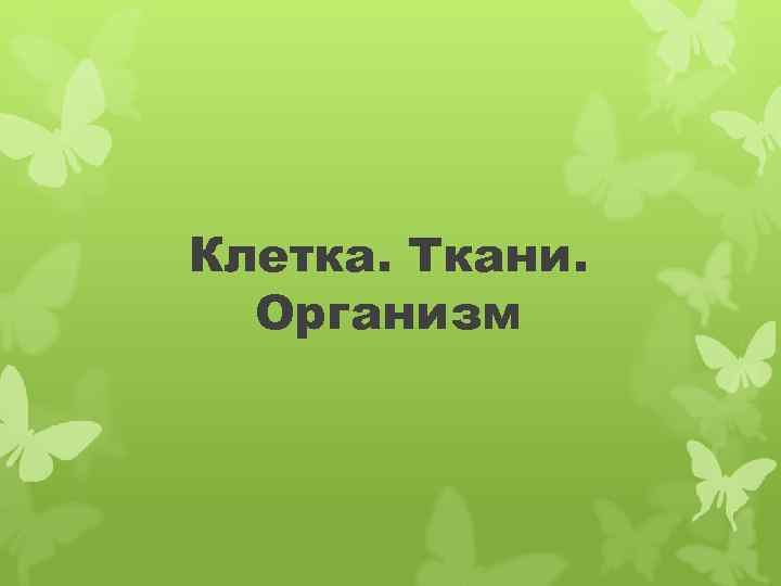 Клетка. Ткани. Организм 