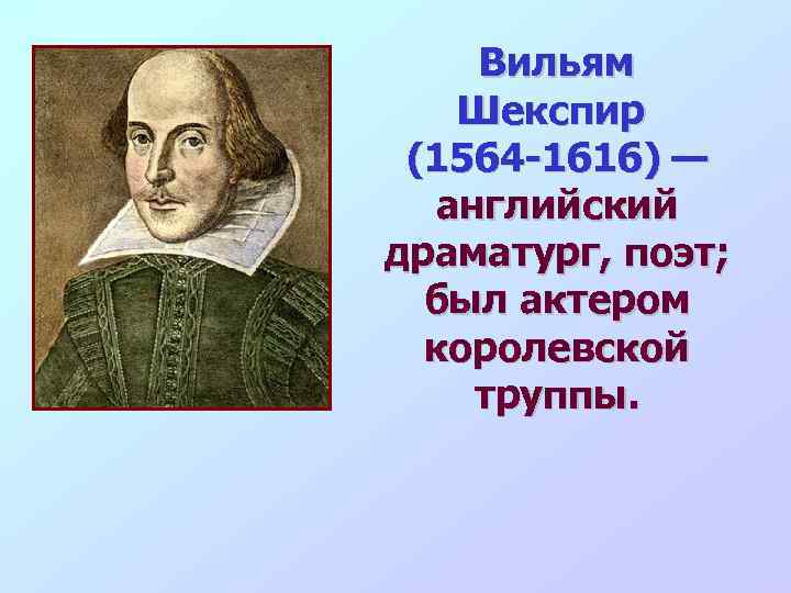 Вильям Шекспир (1564 -1616) — английский драматург, поэт; был актером королевской труппы. 