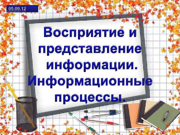 05. 09. 12 Восприятие и представление информации. Информационные процессы. 