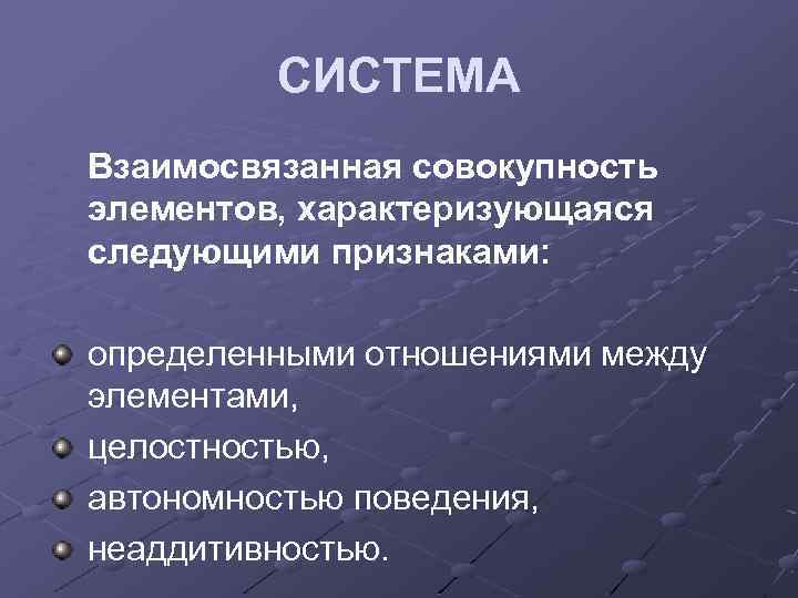 СИСТЕМА Взаимосвязанная совокупность элементов, характеризующаяся следующими признаками: определенными отношениями между элементами, целостностью, автономностью поведения,