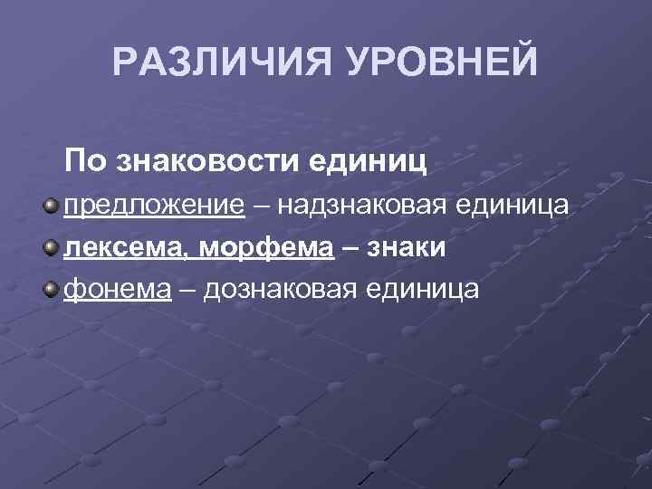 РАЗЛИЧИЯ УРОВНЕЙ По знаковости единиц предложение – надзнаковая единица лексема, морфема – знаки фонема
