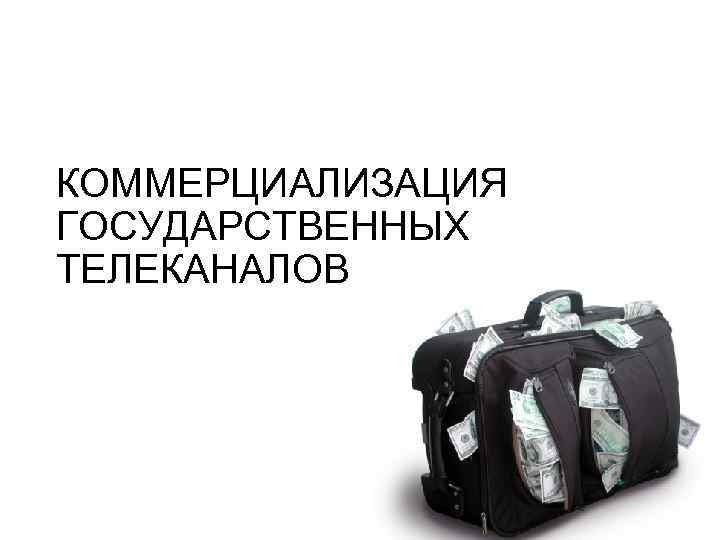 КОММЕРЦИАЛИЗАЦИЯ ГОСУДАРСТВЕННЫХ ТЕЛЕКАНАЛОВ 
