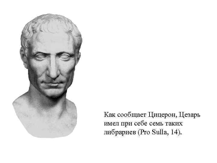 Как сообщает Цицерон, Цезарь имел при себе семь таких либрариев (Pro Sulla, 14). 