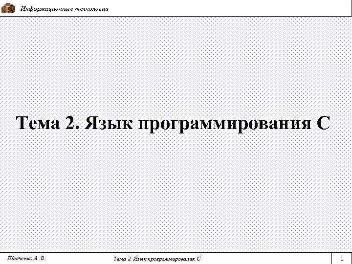 Информационные технологии Тема 2. Язык программирования С Шевченко А. В. Тема 2. Язык программирования